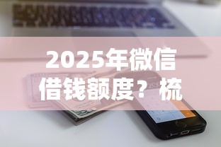 2025年微信借钱额度?梳理5个花了可以贷款的平台 2025年微信借钱额度?梳理5个花了可以贷款的平台