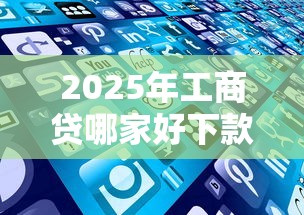2025年工商贷哪家好下款多点?看看这五个平台借钱好借 2025年工商贷哪家好下款多点?看看这五个平台借钱好借