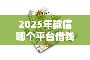 2025年微信哪个平台借钱的快,罗列五个借款平台贷款快 2025年微信哪个平台借钱的快,罗列五个借款平台贷款快