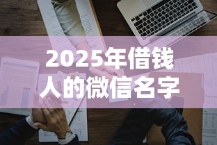 2025年借钱人的微信名字叫什么?试试这五个靠谱借钱利器 2025年借钱人的微信名字叫什么?试试这五个靠谱借钱利器
