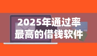 2025年通过率最高的借钱软件:公布五个真实贷款平台 2025年通过率最高的借钱软件:公布五个真实贷款平台