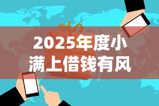 2025年度小满上借钱有风险吗:试试这5个2025网贷必下款口子 2025年度小满上借钱有风险吗:试试这5个2025网贷必下款口子