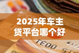 2025年车主贷平台哪个好下款,整合5个黑户逾期贷款平台 2025年车主贷平台哪个好下款,整合5个黑户逾期贷款平台