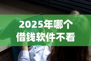 2025年哪个借钱软件不看征信就能通过:看看这五个可以借钱不用审核的app 2025年哪个借钱软件不看征信就能通过:看看这五个可以借钱不用审核的app