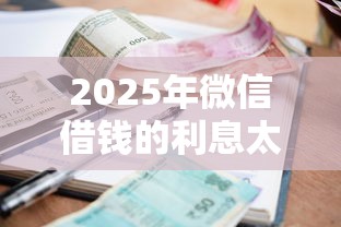 2025年微信借钱的利息太高?整合五个贷款中介平台 2025年微信借钱的利息太高?整合五个贷款中介平台
