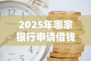 2025年哪家银行申请借钱?罗列五个支付宝借钱平台 2025年哪家银行申请借钱?罗列五个支付宝借钱平台