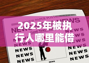 2025年被执行人哪里能借到钱:看看这5个借款平台可以给黑户当前有逾期的借款一万 2025年被执行人哪里能借到钱:看看这5个借款平台可以给黑户当前有逾期的借款一万