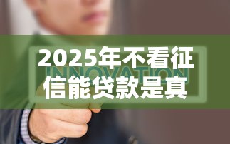 2025年不看征信能贷款是真的吗:公布五个分期36期的贷款平台 2025年不看征信能贷款是真的吗:公布五个分期36期的贷款平台