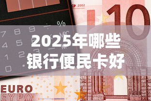 2025年哪些银行便民卡好下款的?整理5个借钱平台好借 2025年哪些银行便民卡好下款的?整理5个借钱平台好借