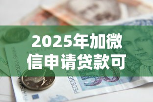 2025年加微信申请贷款可靠吗:整合五个征信花借款平台容易通过 2025年加微信申请贷款可靠吗:整合五个征信花借款平台容易通过