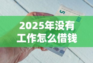 2025年没有工作怎么借钱，公布5个黑户借钱最好下款平台