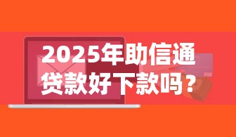 2025年助信通贷款好下款吗？试试这5个平台借钱容易通过