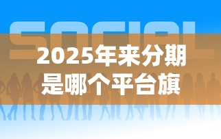 2025年来分期是哪个平台旗下的，推荐五个企业贷款平台好
