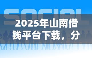 2025年山南借钱平台下载，分享五个网贷平台好