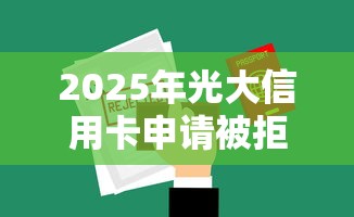 2025年光大信用卡申请被拒，推荐5个网贷口子大全平台