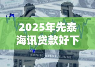 2025年先泰海讯贷款好下款吗：整合5个正规网贷平台