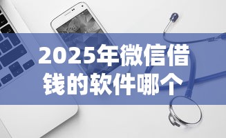 2025年微信借钱的软件哪个好用，试试这五个征信瑕疵也能借网贷轻松下款的平台