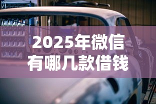 2025年微信有哪几款借钱软件？看看这五个汽车抵押贷款平台比较好