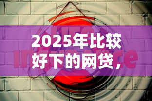 2025年比较好下的网贷,梳理5个好一点的贷款平台 2025年比较好下的网贷,梳理5个好一点的贷款平台