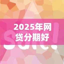 2025年网贷分期好下款17w：整理5个容易借钱的平台