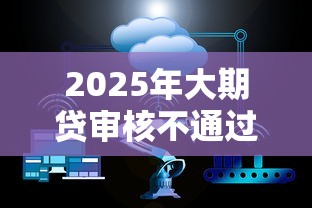 2025年大期贷审核不通过，梳理五个靠谱的贷款平台