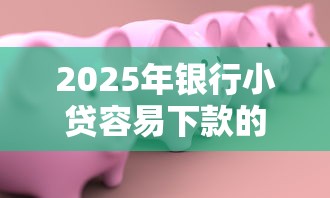 2025年银行小贷容易下款的：公布5个2025比较好下款的借款平台