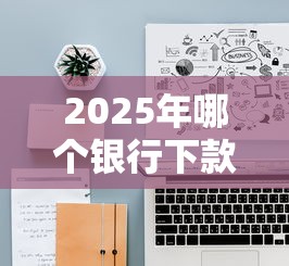 2025年哪个银行下款好下?推荐五个有没有不看征信的贷款平台 2025年哪个银行下款好下?推荐五个有没有不看征信的贷款平台
