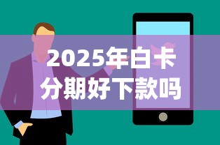 2025年白卡分期好下款吗,公布5个低门槛不查征信的app 2025年白卡分期好下款吗,公布5个低门槛不查征信的app