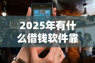 2025年有什么借钱软件靠谱吗：罗列五个小额贷款正规平台