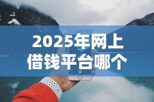 2025年网上借钱平台哪个好：推荐5个好下款的网贷平台