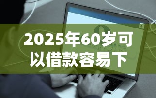 2025年60岁可以借款容易下款的平台：梳理五个2025好下款的网贷平台