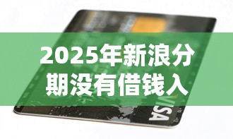 2025年新浪分期没有借钱入口吗？梳理5个芝麻信用可以借钱的软件