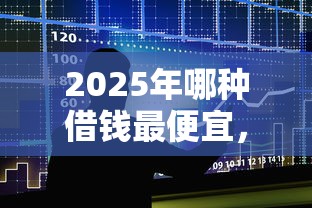 2025年哪种借钱最便宜，整合5个贷款好贷的平台
