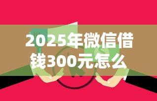 2025年微信借钱300元怎么借?看看这5个黑户有当前逾期什么软件能做贷款 2025年微信借钱300元怎么借?看看这5个黑户有当前逾期什么软件能做贷款