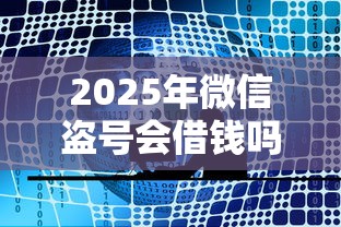 2025年微信盗号会借钱吗?公布5个所有贷款平台 2025年微信盗号会借钱吗?公布5个所有贷款平台
