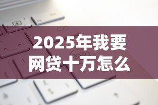 2025年我要网贷十万怎么贷款?梳理五个很多平台不能下款还其他平台 2025年我要网贷十万怎么贷款?梳理五个很多平台不能下款还其他平台