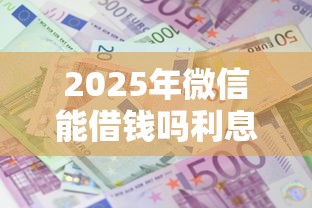 2025年微信能借钱吗利息是多少:梳理五个正规网络贷款平台排名不分先后不分先后 2025年微信能借钱吗利息是多少:梳理五个正规网络贷款平台排名不分先后不分先后
