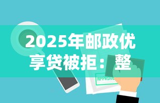 2025年邮政优享贷被拒:整理五个轻松贷10万的平台 2025年邮政优享贷被拒:整理五个轻松贷10万的平台