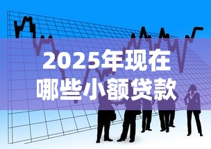 2025年现在哪些小额贷款好下款:看看这5个十八岁贷款秒过平台 2025年现在哪些小额贷款好下款:看看这5个十八岁贷款秒过平台