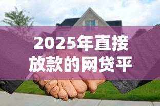 2025年直接放款的网贷平台需要还款吗:梳理5个房产抵押贷款平台 2025年直接放款的网贷平台需要还款吗:梳理5个房产抵押贷款平台