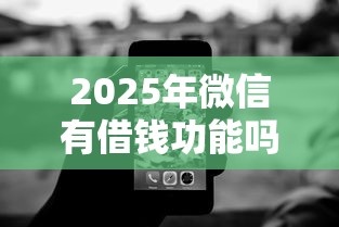 2025年微信有借钱功能吗小程序:梳理五个不看征信无视黑白百分百下款平台 2025年微信有借钱功能吗小程序:梳理五个不看征信无视黑白百分百下款平台