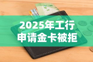 2025年工行申请金卡被拒,试试这五个黑户包下的口子 2025年工行申请金卡被拒,试试这五个黑户包下的口子