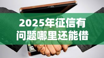 2025年征信有问题哪里还能借到钱:分享5个网上借钱平台好 2025年征信有问题哪里还能借到钱:分享5个网上借钱平台好