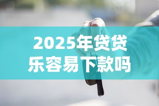2025年贷贷乐容易下款吗:公布五个车辆抵押贷款正规平台 2025年贷贷乐容易下款吗:公布五个车辆抵押贷款正规平台