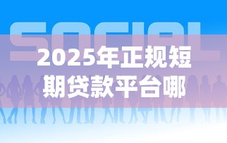2025年正规短期贷款平台哪个好:整理五个正规安全的贷款平台 2025年正规短期贷款平台哪个好:整理五个正规安全的贷款平台