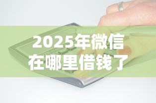 2025年微信在哪里借钱了?梳理五个无条件放款的平台 2025年微信在哪里借钱了?梳理五个无条件放款的平台