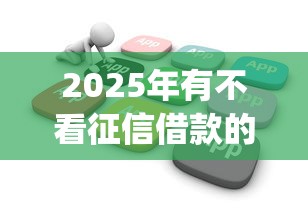 2025年有不看征信借款的软件吗:试试这五个黑户借2万元秒下网贷口子app 2025年有不看征信借款的软件吗:试试这五个黑户借2万元秒下网贷口子app