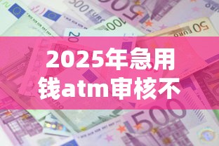 2025年急用钱atm审核不过,整理5个借款平台好贷款啊 2025年急用钱atm审核不过,整理5个借款平台好贷款啊