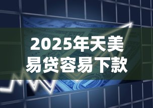 2025年天美易贷容易下款吗，推荐5个网贷最容易通过的平台