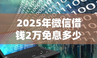 2025年微信借钱2万免息多少钱?整理5个无视黑白户秒下款口子平台 2025年微信借钱2万免息多少钱?整理5个无视黑白户秒下款口子平台